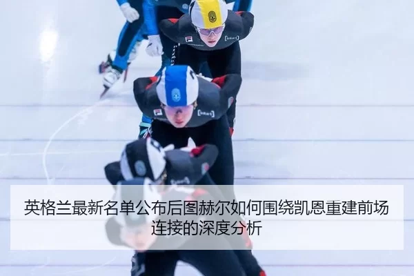 英格兰最新名单公布后图赫尔如何围绕凯恩重建前场连接的深度分析